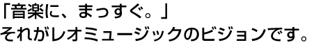 「音楽に、まっすぐ。」それがレオミュージックのビジョンです。