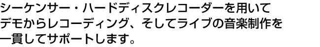 シーケンサー・ハードディスクレコーダーを用いてデモからレコーディング、そしてライブの音楽制作を一貫してサポートします。